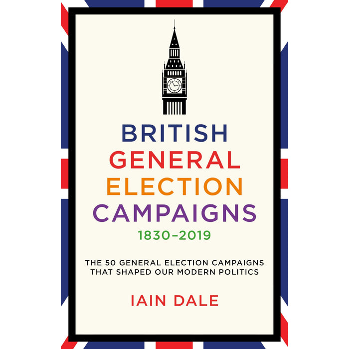 British General Election Campaigns 1830-2019: The 50 General Election Campaigns That Shaped Our Modern Politics