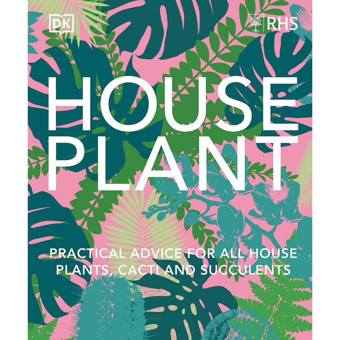 RHS House Plant: Practical Advice for All House Plants, Cacti and Succulents