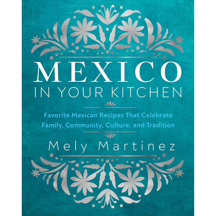 Mexico in Your Kitchen: Favorite Mexican Recipes That Celebrate Family, Community, Culture, and Tradition