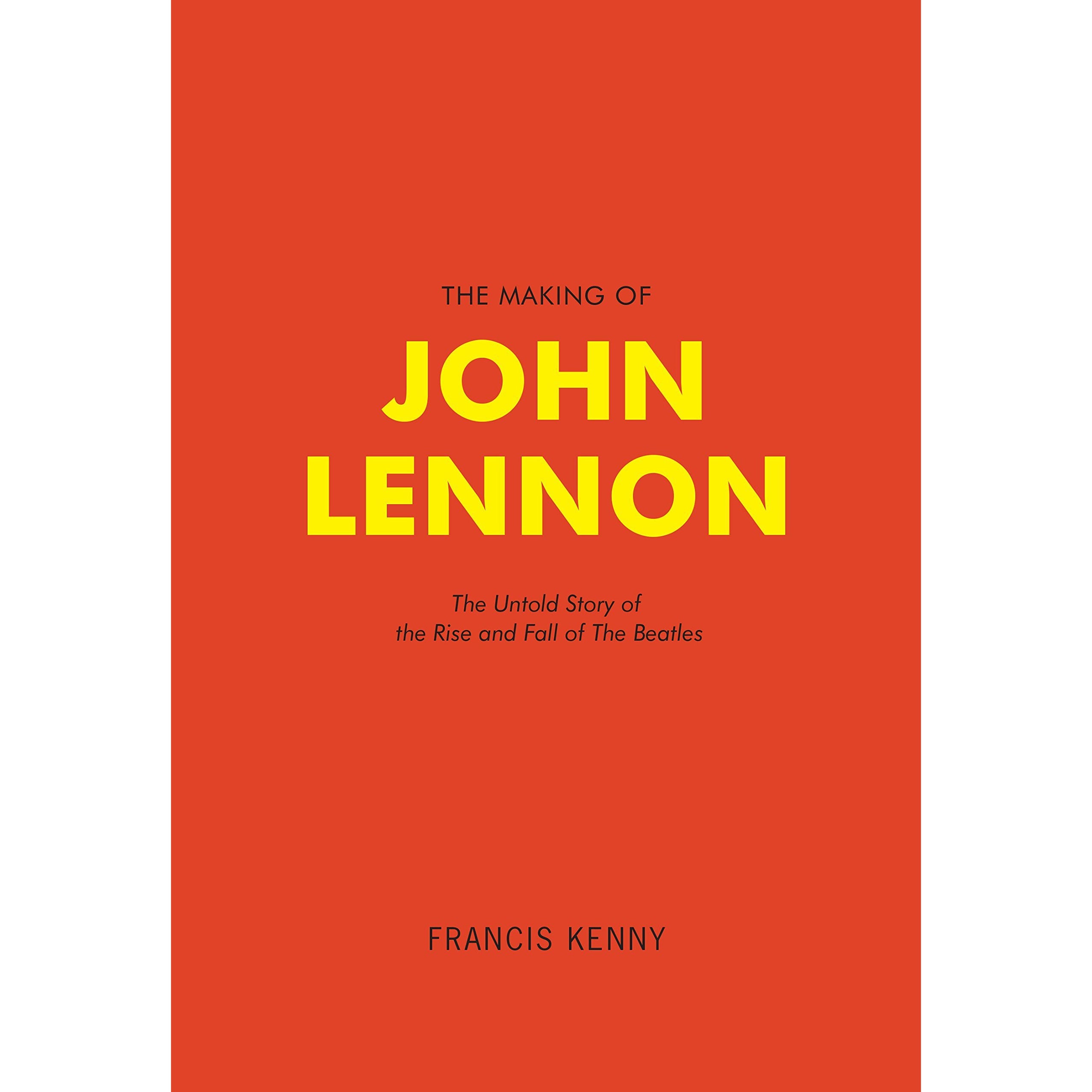 The Making of John Lennon: The Untold Story Behind the Rise and Fall of